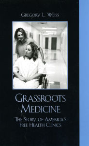 Title: Grass Roots Medicine: The Story of America's Free Health Clinics, Author: Gregory L Weiss