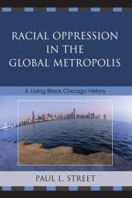 Title: Racial Oppression in the Global Metropolis: A Living Black Chicago History, Author: Paul L. Street