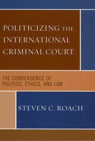 Title: Politicizing the International Criminal Court: The Convergence of Politics, Ethics, and Law / Edition 1, Author: Steven C. Roach