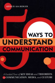 Title: 50 Ways to Understand Communication: A Guided Tour of Key Ideas and Theorists in Communication, Media, and Culture / Edition 1, Author: Arthur Asa Berger