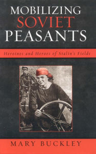 Title: Mobilizing Soviet Peasants: Heroines and Heroes of Stalin's Fields, Author: Mary Buckley