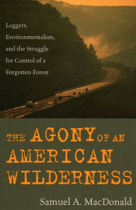Title: The Agony of an American Wilderness: Loggers, Environmentalists, and the Struggle for Control of a Forgotten Forest / Edition 1, Author: Samuel A. MacDonald