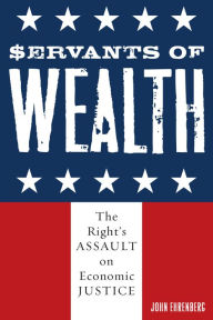 Title: Servants of Wealth: The Right's Assault on Economic Justice, Author: John Ehrenberg