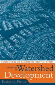 Title: Introduction to Watershed Development: Understanding and Managing the Impacts of Sprawl, Author: Robert L. France
