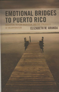 Title: Emotional Bridges to Puerto Rico: Migration, Return Migration, and the Struggles of Incorporation, Author: Elizabeth M. Aranda