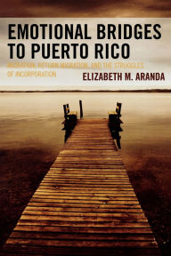 Title: Emotional Bridges to Puerto Rico: Migration, Return Migration, and the Struggles of Incorporation, Author: Elizabeth M. Aranda