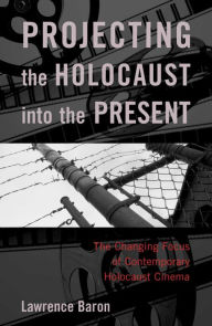 Title: Projecting the Holocaust into the Present: The Changing Focus of Contemporary Holocaust Cinema / Edition 1, Author: Lawrence Baron