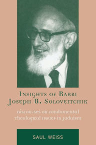 Title: Insights of Rabbi Joseph B. Soloveitchik: Discourses on Fundamental Theological Issues in Judaism, Author: Saul Weiss