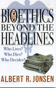 Title: Bioethics Beyond the Headlines: Who Lives? Who Dies? Who Decides? / Edition 1, Author: Albert R. Jonsen