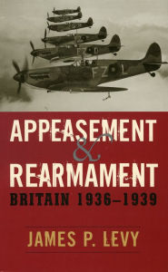 Title: Appeasement and Rearmament: Britain, 1936-1939 / Edition 1, Author: James P. Levy