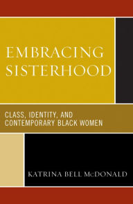 Title: Embracing Sisterhood: Class, Identity, and Contemporary Black Women, Author: Katrina Bell McDonald Johns Hopkins University