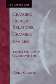 Title: Changing Gender Relations, Changing Families: Tracing the Pace of Change Over Time / Edition 1, Author: Oriel Sullivan