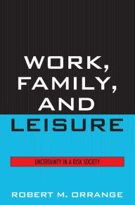 Title: Work, Family, and Leisure: Uncertainty in a Risk Society / Edition 1, Author: Robert M. Orrange