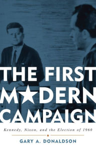 Title: The First Modern Campaign: Kennedy, Nixon, and the Election of 1960, Author: Gary A. Donaldson