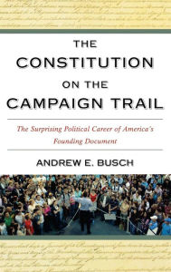 Title: The Constitution on the Campaign Trail: The Surprising Political Career of America's Founding Document, Author: Andrew E. Busch