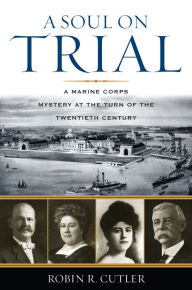 Title: A Soul on Trial: A Marine Corps Mystery at the Turn of the Twentieth Century, Author: Robin R. Cutler