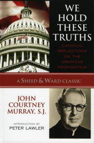 Title: We Hold These Truths: Catholic Reflections on the American Proposition, Author: John Courtney Murray