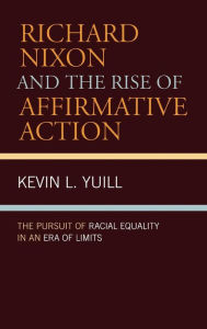 Title: Richard Nixon and the Rise of Affirmative Action: The Pursuit of Racial Equality in an Era of Limits, Author: Kevin Yuill