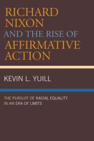 Title: Richard Nixon and the Rise of Affirmative Action: The Pursuit of Racial Equality in an Era of Limits, Author: Kevin Yuill