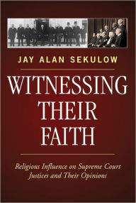Title: Witnessing Their Faith: Religious Influence on Supreme Court Justices and Their Opinions, Author: Jay Alan Sekulow