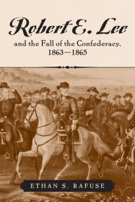 Title: Robert E. Lee and the Fall of the Confederacy, 1863-1865, Author: Ethan S. Rafuse
