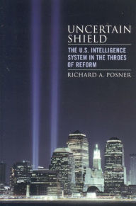 Title: Uncertain Shield: The U.S. Intelligence System in the Throes of Reform, Author: Richard A. Posner U.S. Circuit  Judge