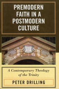 Title: Premodern Faith in a Postmodern Culture: A Contemporary Theology of the Trinity, Author: Peter Drilling