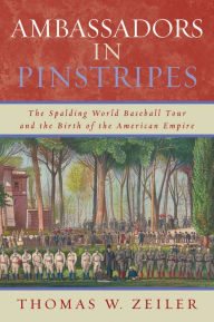 Title: Ambassadors in Pinstripes: The Spalding World Baseball Tour and the Birth of the American Empire / Edition 1, Author: Thomas W. Zeiler author of Ambassadors in Pinstripes: The Spalding World Baseball Tour and t