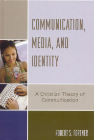 Title: Communication, Media, and Identity: A Christian Theory of Communication, Author: Robert S. Fortner