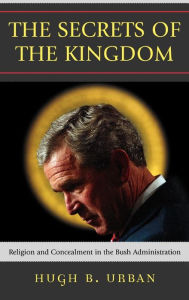 Title: The Secrets of the Kingdom: Religion and Concealment in the Bush Administration, Author: Hugh B. Urban