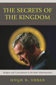 Title: The Secrets of the Kingdom: Religion and Concealment in the Bush Administration, Author: Hugh B. Urban