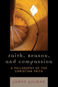 Title: Faith, Reason, and Compassion: A Philosophy of the Christian Faith, Author: James E. Gilman