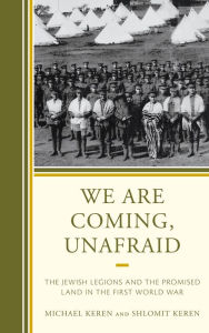 Title: We Are Coming, Unafraid: The Jewish Legions and the Promised Land in the First World War, Author: Michael Keren