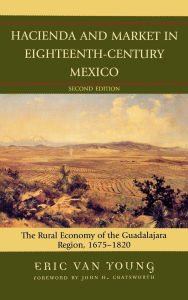 Title: Hacienda and Market in Eighteenth-Century Mexico: The Rural Economy of the Guadalajara Region, 1675-1820, Author: Eric Van Young