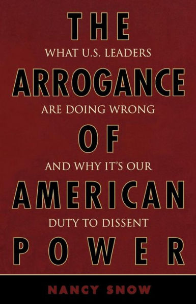 The Arrogance of American Power: What U.S. Leaders Are Doing Wrong and Why It's Our Duty to Dissent