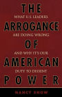 The Arrogance of American Power: What U.S. Leaders Are Doing Wrong and Why It's Our Duty to Dissent