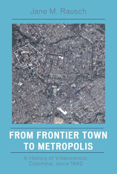 From Frontier Town to Metropolis: A History of Villavicencio, Colombia, since 1842