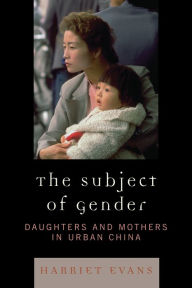 Title: The Subject of Gender: Daughters and Mothers in Urban China, Author: Harriet Evans