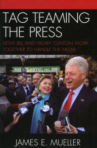 Title: Tag Teaming the Press: How Bill and Hillary Clinton Work Together to Handle the Media, Author: James E. Mueller