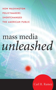 Title: Mass Media Unleashed: How Washington Policymakers Shortchanged the American Public, Author: Carl R. Ramey