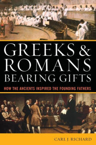 Title: Greeks & Romans Bearing Gifts: How the Ancients Inspired the Founding Fathers, Author: Carl J. Richard author of The Founders and the Classics: Greece