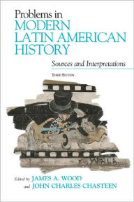 Title: Problems in Modern Latin American History: Sources and Interpretations / Edition 3, Author: James A. Wood