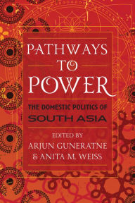 Title: Pathways to Power: The Domestic Politics of South Asia, Author: Arjun Guneratne