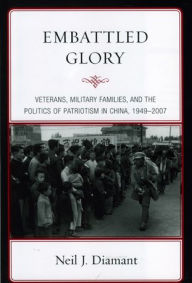 Title: Embattled Glory: Veterans, Military Families, and the Politics of Patriotism in China, 1949-2007, Author: Neil J. Diamant