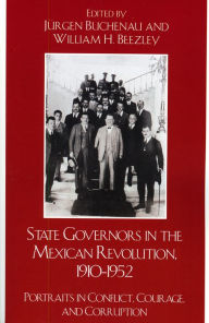 Title: State Governors in the Mexican Revolution, 1910-1952: Portraits in Conflict, Courage, and Corruption, Author: Jürgen Buchenau