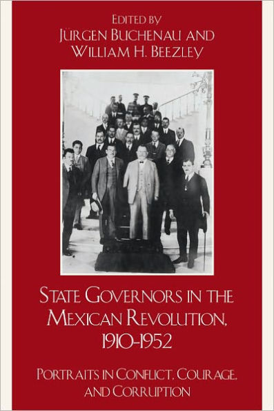 State Governors in the Mexican Revolution, 1910-1952: Portraits in Conflict, Courage, and Corruption