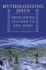 Title: Mythologizing Jesus: From Jewish Teacher to Epic Hero, Author: Dennis R. MacDonald Claremont School of Theology