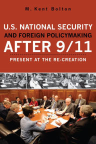 Title: U.S. National Security and Foreign Policymaking After 9/11: Present at the Re-creation / Edition 1, Author: Kent M. Bolton