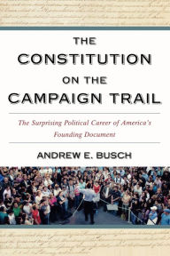 Title: The Constitution on the Campaign Trail: The Surprising Political Career of America's Founding Document, Author: Andrew E. Busch