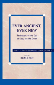 Title: Ever Ancient, Ever New: Ruminations on the City, the Soul, and the Church, Author: Ernest L. Fortin